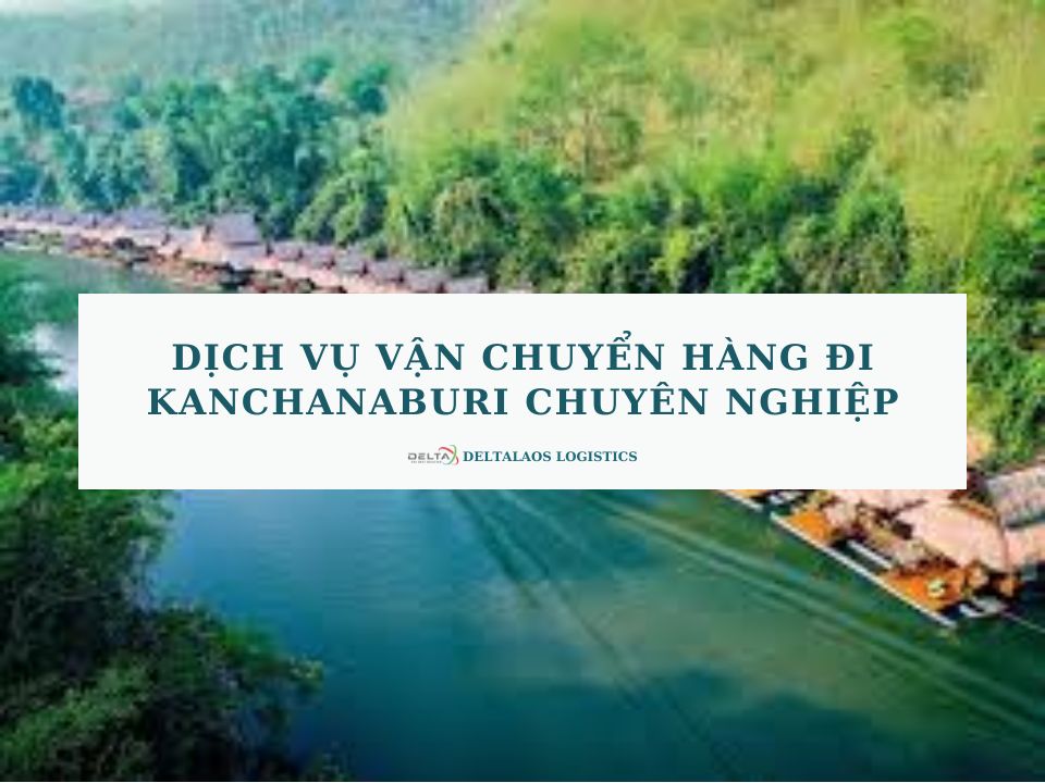 Dịch vụ vận chuyển hàng đi Kanchanaburi chuyên nghiệp, trọn gói